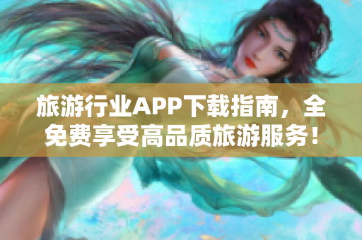 旅游行业APP下载指南，全免费享受高品质旅游服务！