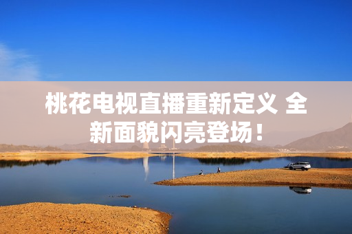 桃花电视直播重新定义 全新面貌闪亮登场！