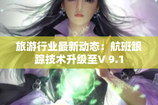 旅游行业最新动态：航班跟踪技术升级至V 9.1