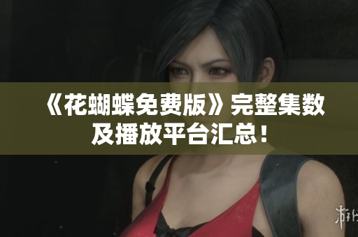 《花蝴蝶免费版》完整集数及播放平台汇总！