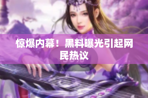 惊爆内幕！黑料曝光引起网民热议