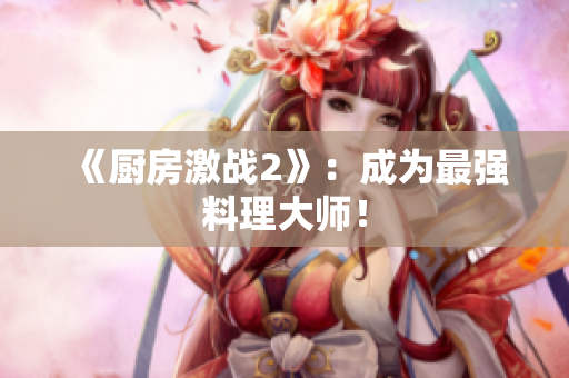 《厨房激战2》：成为最强料理大师！