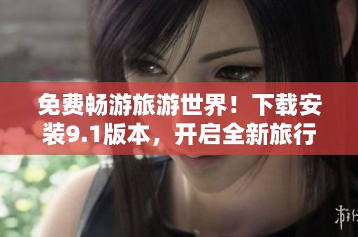 免费畅游旅游世界！下载安装9.1版本，开启全新旅行体验！