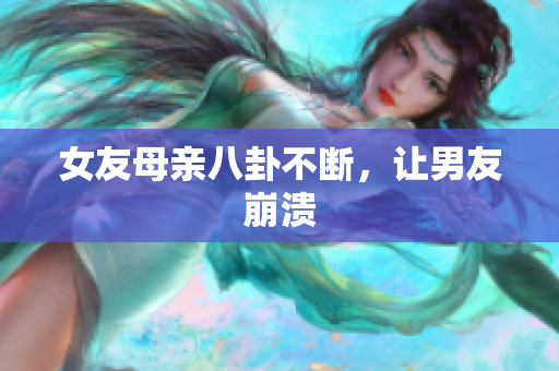 女友母亲八卦不断，让男友崩溃
