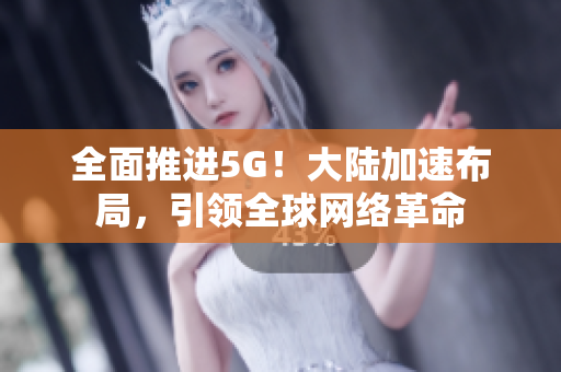全面推进5G！大陆加速布局，引领全球网络革命