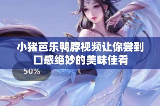 小猪芭乐鸭脖视频让你尝到口感绝妙的美味佳肴