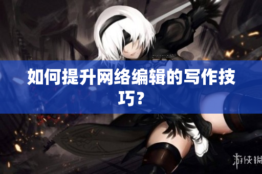 如何提升网络编辑的写作技巧？