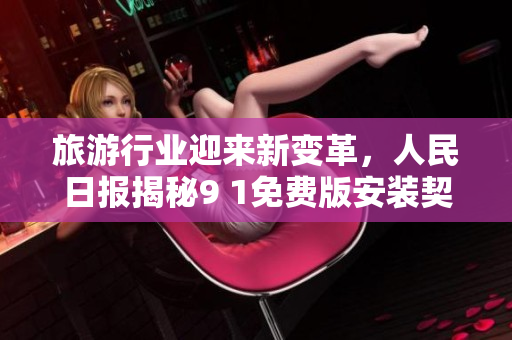旅游行业迎来新变革，人民日报揭秘9 1免费版安装契机
