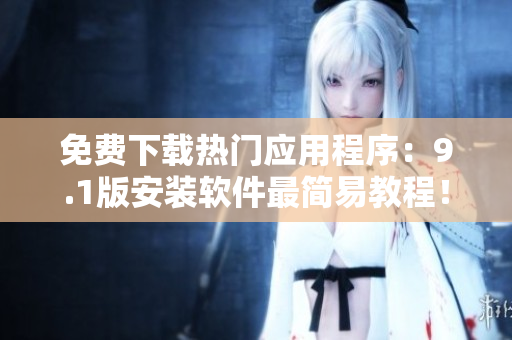 免费下载热门应用程序：9.1版安装软件最简易教程！