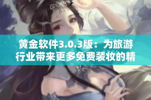 黄金软件3.0.3版：为旅游行业带来更多免费装妆的精彩体验