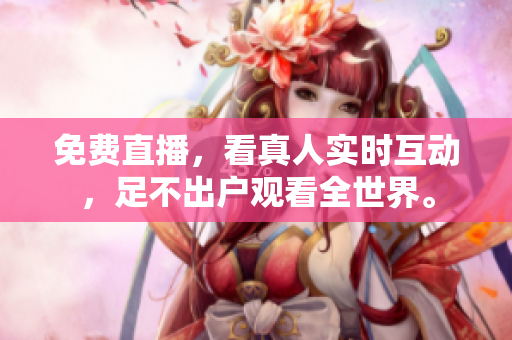 免费直播，看真人实时互动，足不出户观看全世界。