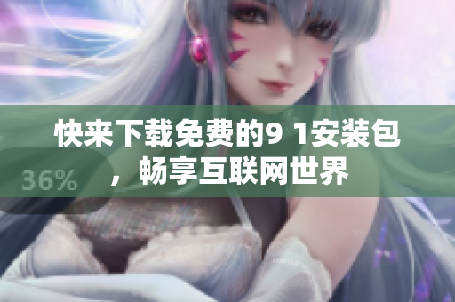 快来下载免费的9 1安装包，畅享互联网世界