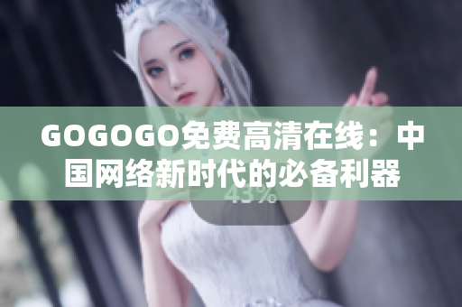 GOGOGO免费高清在线：中国网络新时代的必备利器