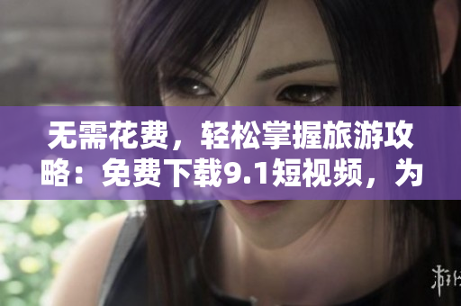 无需花费，轻松掌握旅游攻略：免费下载9.1短视频，为旅行增添新乐趣