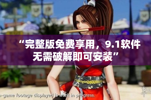 “完整版免费享用，9.1软件无需破解即可安装”
