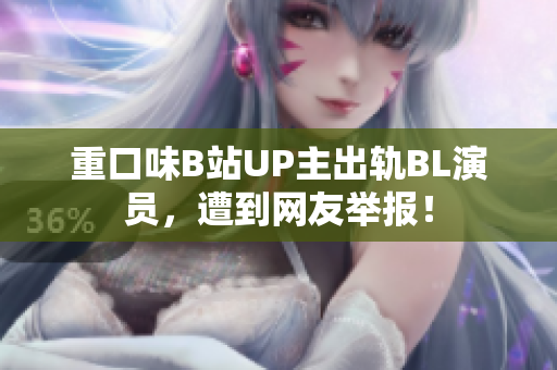 重口味B站UP主出轨BL演员，遭到网友举报！