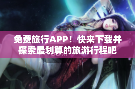 免费旅行APP！快来下载并探索最划算的旅游行程吧