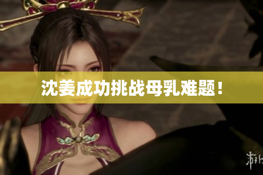 沈姜成功挑战母乳难题！