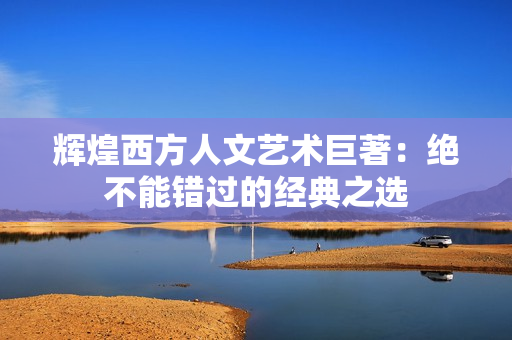 辉煌西方人文艺术巨著：绝不能错过的经典之选