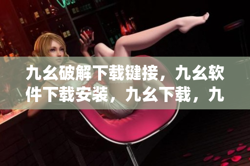 九幺破解下载键接，九幺软件下载安装，九幺下载，九幺免费版下载安装，九幺免费版网站nba----7ijCb97VG4Tp