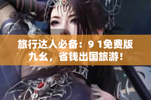 旅行达人必备：9 1免费版九幺，省钱出国旅游！