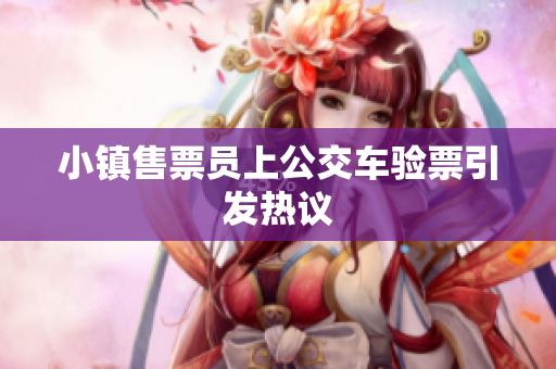 小镇售票员上公交车验票引发热议