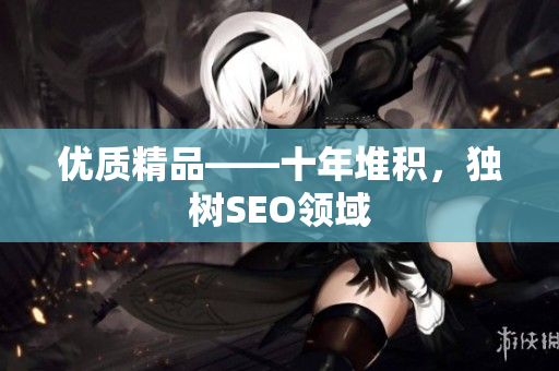 优质精品——十年堆积，独树SEO领域