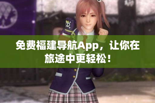 免费福建导航App，让你在旅途中更轻松！