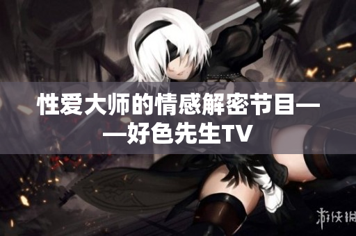性爱大师的情感解密节目——好色先生TV