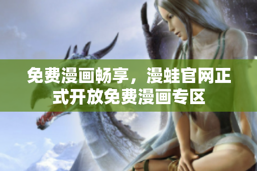 免费漫画畅享，漫蛙官网正式开放免费漫画专区