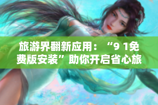 旅游界翻新应用：“9 1免费版安装”助你开启省心旅程！