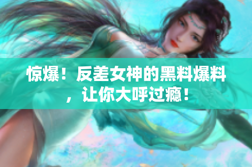 惊爆！反差女神的黑料爆料，让你大呼过瘾！