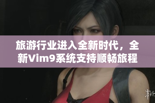 旅游行业进入全新时代，全新Vim9系统支持顺畅旅程