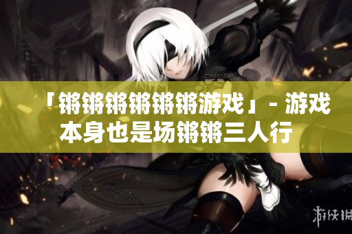 「锵锵锵锵锵锵游戏」- 游戏本身也是场锵锵三人行