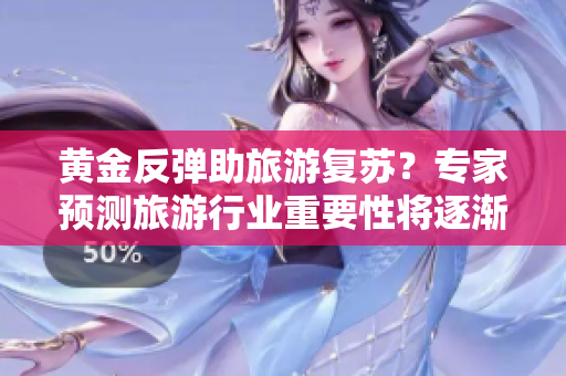 黄金反弹助旅游复苏？专家预测旅游行业重要性将逐渐提升