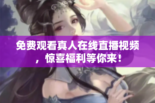 免费观看真人在线直播视频，惊喜福利等你来！