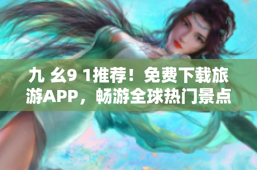 九 幺9 1推荐！免费下载旅游APP，畅游全球热门景点