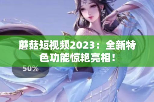 蘑菇短视频2023：全新特色功能惊艳亮相！
