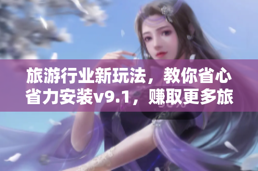 旅游行业新玩法，教你省心省力安装v9.1，赚取更多旅行奖励！