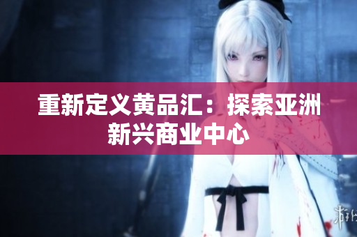 重新定义黄品汇：探索亚洲新兴商业中心