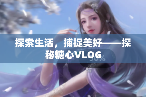 探索生活，捕捉美好——探秘糖心VLOG