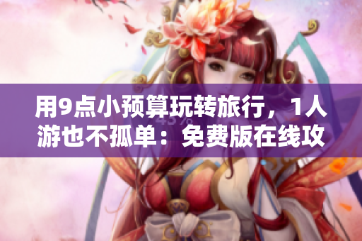 用9点小预算玩转旅行，1人游也不孤单：免费版在线攻略！