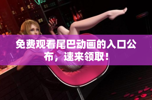 免费观看尾巴动画的入口公布，速来领取！