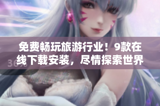 免费畅玩旅游行业！9款在线下载安装，尽情探索世界