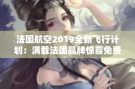 法国航空2019全新飞行计划：满载法国品牌惊喜免费体验