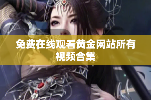 免费在线观看黄金网站所有视频合集