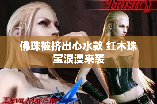 佛珠被挤出心水款 红木珠宝浪漫来袭