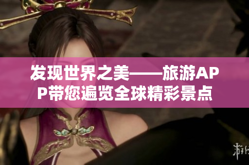 发现世界之美——旅游APP带您遍览全球精彩景点