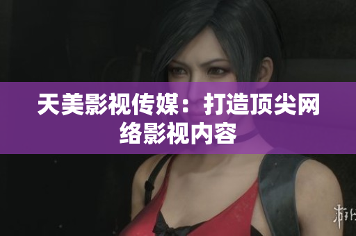 天美影视传媒：打造顶尖网络影视内容