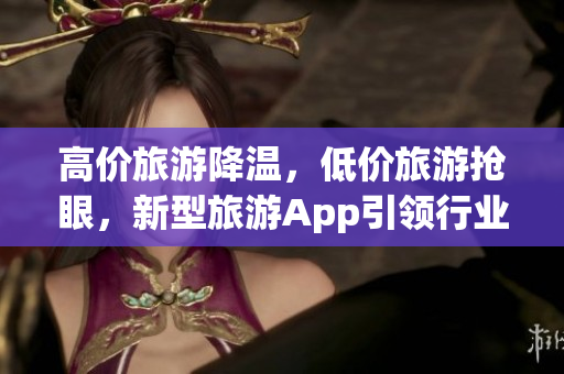 高价旅游降温，低价旅游抢眼，新型旅游App引领行业变革